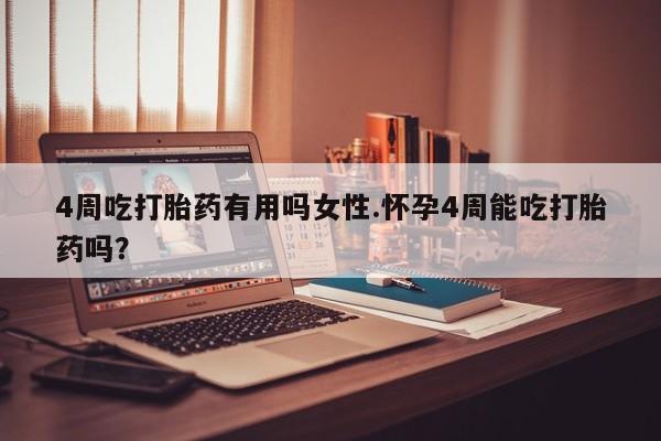 流产药微信4周吃打胎药有用吗女性.怀孕4周能吃打胎药吗？