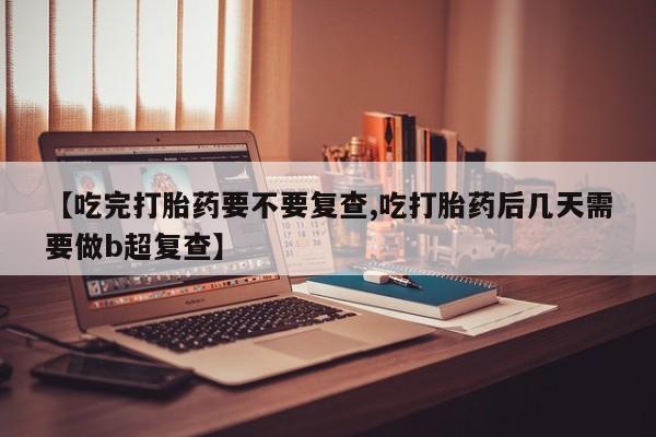 流产药微信【吃完打胎药要不要复查,吃打胎药后几天需要做b超复查】