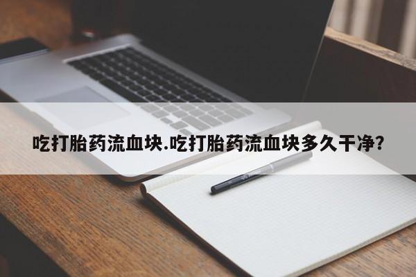流产药微信吃打胎药流血块.吃打胎药流血块多久干净？