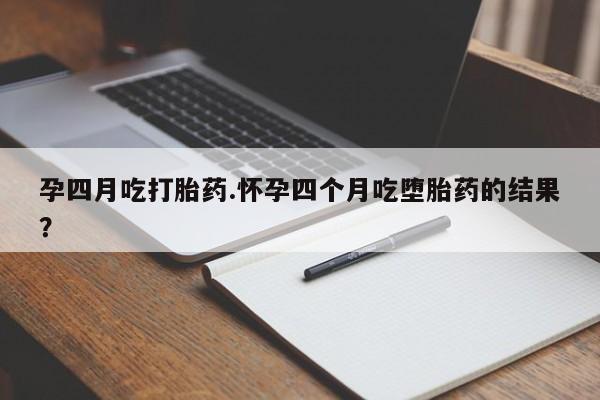 流产药微信孕四月吃打胎药.怀孕四个月吃堕胎药的结果？