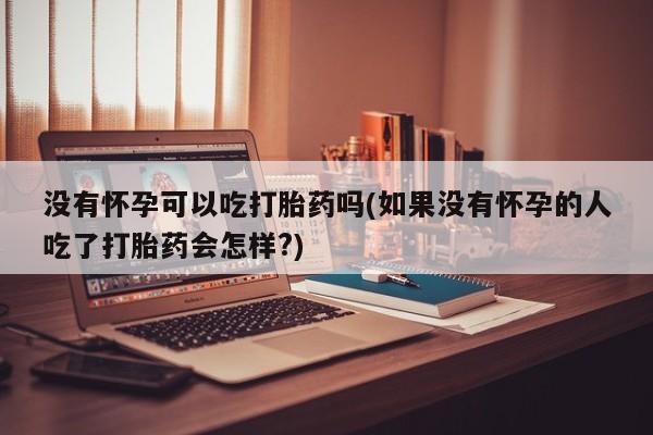 流产药微信没有怀孕可以吃打胎药吗(如果没有怀孕的人吃了打胎药会怎样?)