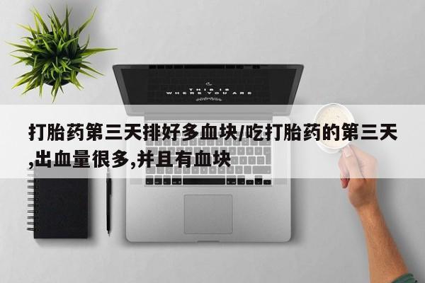 流产药微信打胎药第三天排好多血块/吃打胎药的第三天,出血量很多,并且有血块