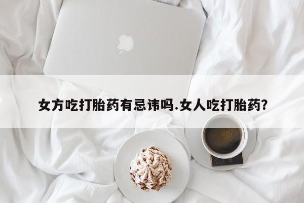 流产药微信女方吃打胎药有忌讳吗.女人吃打胎药？