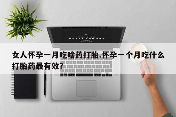 流产药微信女人怀孕一月吃啥药打胎.怀孕一个月吃什么打胎药最有效？