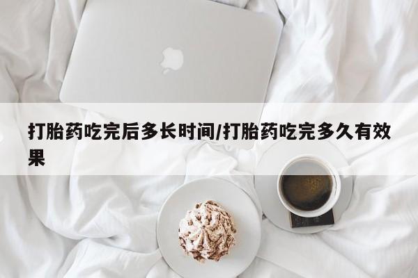 流产药微信打胎药吃完后多长时间/打胎药吃完多久有效果