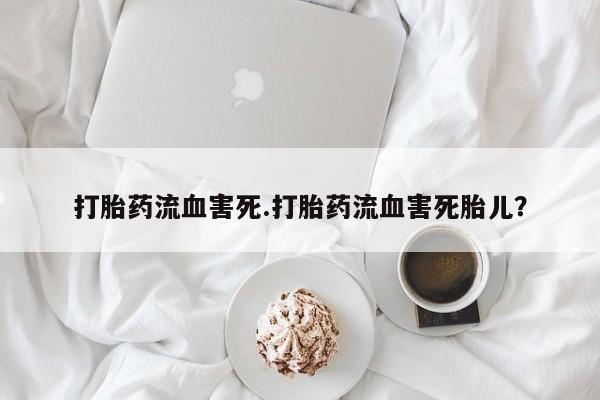 流产药微信打胎药流血害死.打胎药流血害死胎儿？