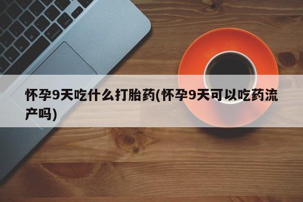 流产药微信怀孕9天吃什么打胎药(怀孕9天可以吃药流产吗)