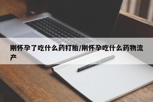 流产药微信刚怀孕了吃什么药打胎/刚怀孕吃什么药物流产