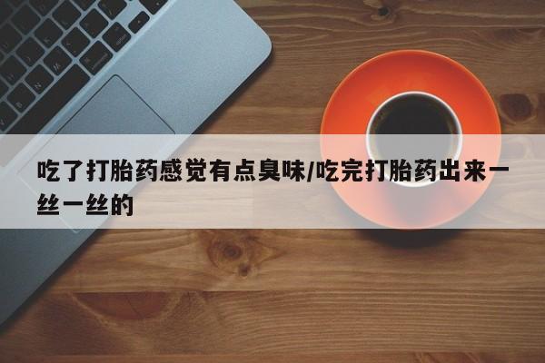 流产药微信吃了打胎药感觉有点臭味/吃完打胎药出来一丝一丝的