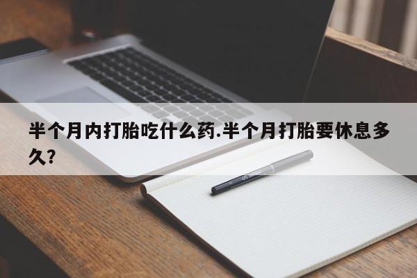 流产药微信半个月内打胎吃什么药.半个月打胎要休息多久？