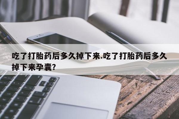 流产药微信吃了打胎药后多久掉下来.吃了打胎药后多久掉下来孕囊？