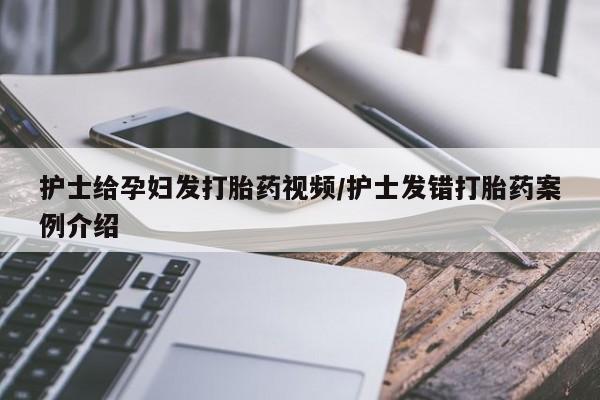 流产药微信护士给孕妇发打胎药视频/护士发错打胎药案例介绍