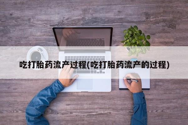 流产药微信吃打胎药流产过程(吃打胎药流产的过程)