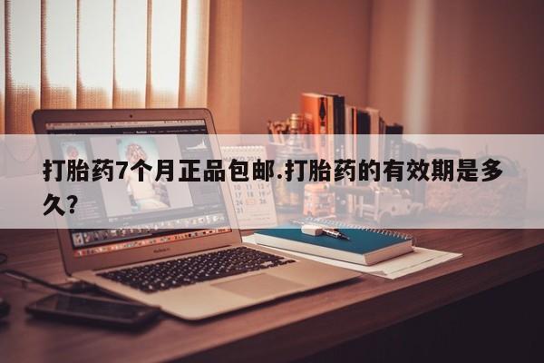 流产药微信打胎药7个月正品包邮.打胎药的有效期是多久？