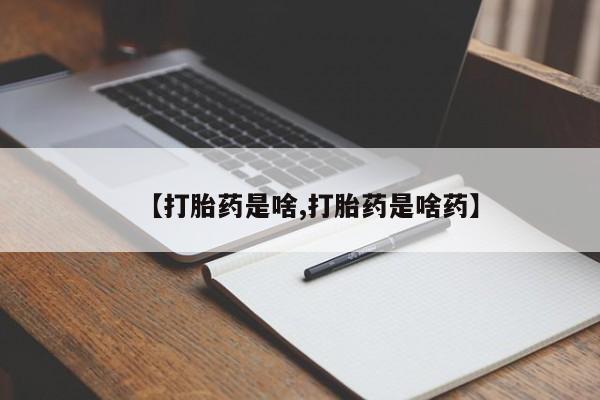 流产药微信【打胎药是啥,打胎药是啥药】