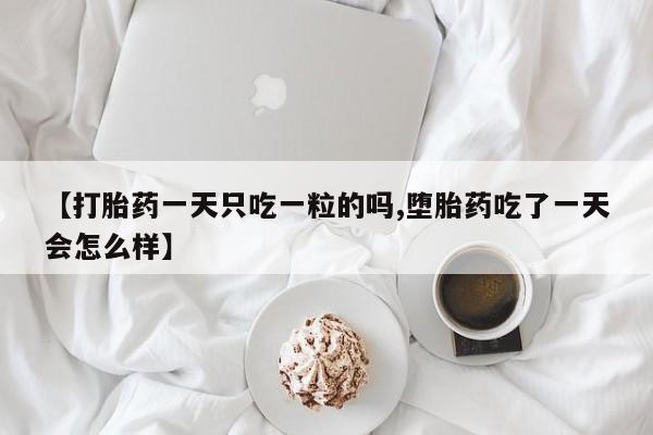 流产药微信【打胎药一天只吃一粒的吗,堕胎药吃了一天会怎么样】