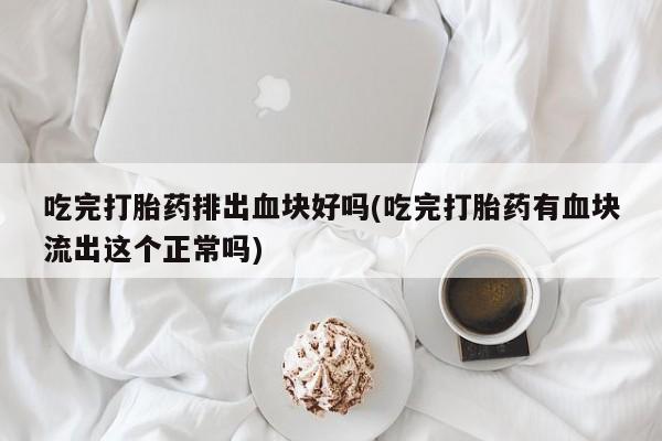 流产药微信吃完打胎药排出血块好吗(吃完打胎药有血块流出这个正常吗)