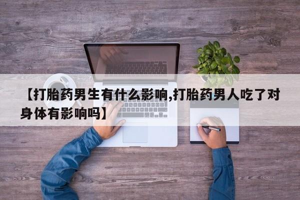 流产药微信【打胎药男生有什么影响,打胎药男人吃了对身体有影响吗】