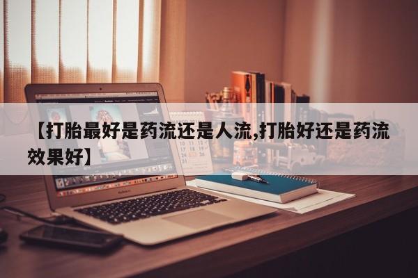 流产药微信【打胎最好是药流还是人流,打胎好还是药流效果好】