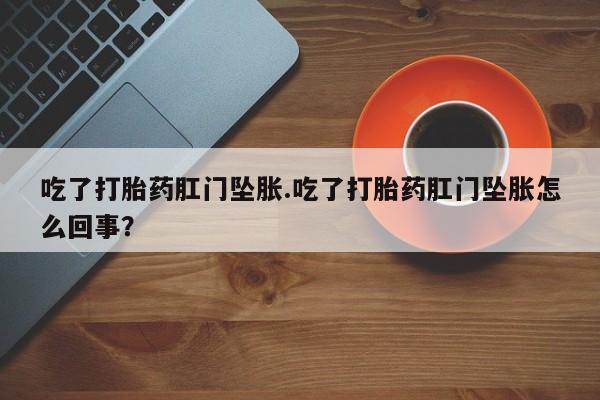 流产药微信吃了打胎药肛门坠胀.吃了打胎药肛门坠胀怎么回事？