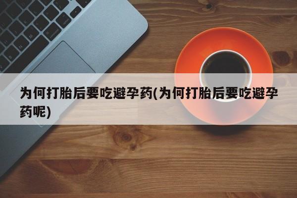 流产药微信为何打胎后要吃避孕药(为何打胎后要吃避孕药呢)