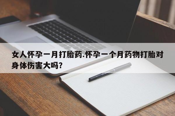 流产药微信女人怀孕一月打胎药.怀孕一个月药物打胎对身体伤害大吗？