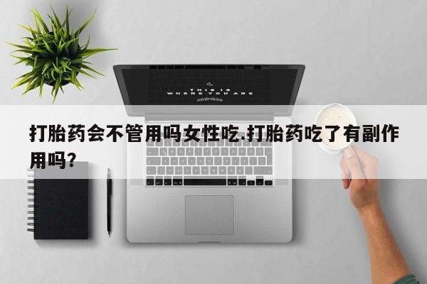 流产药微信打胎药会不管用吗女性吃.打胎药吃了有副作用吗？