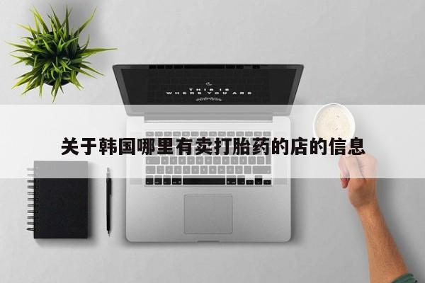 流产药微信关于韩国哪里有卖打胎药的店的信息