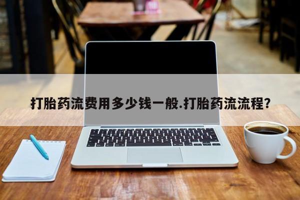 流产药微信打胎药流费用多少钱一般.打胎药流流程？