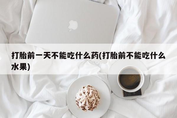 流产药微信打胎前一天不能吃什么药(打胎前不能吃什么水果)