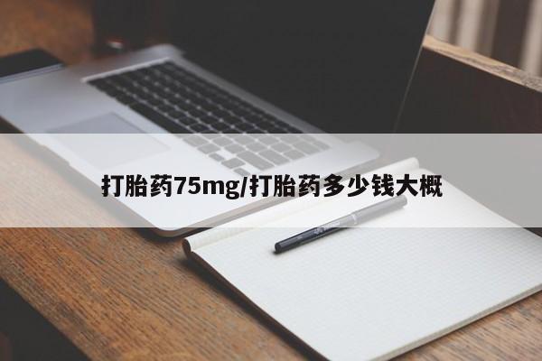 流产药微信打胎药75mg/打胎药多少钱大概