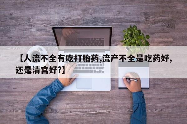 流产药微信【人流不全有吃打胎药,流产不全是吃药好,还是清宫好?】