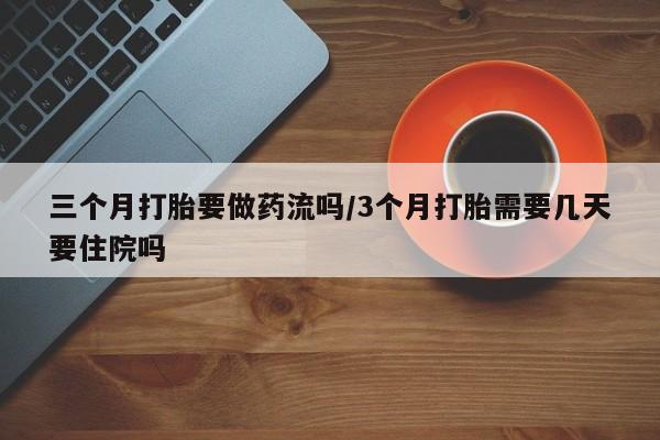 流产药微信三个月打胎要做药流吗/3个月打胎需要几天要住院吗