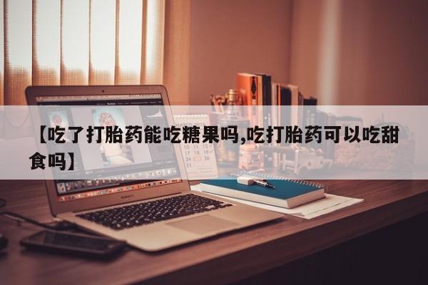 流产药微信【吃了打胎药能吃糖果吗,吃打胎药可以吃甜食吗】