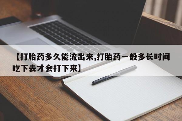 流产药微信【打胎药多久能流出来,打胎药一般多长时间吃下去才会打下来】
