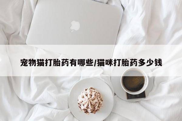 流产药微信宠物猫打胎药有哪些/猫咪打胎药多少钱