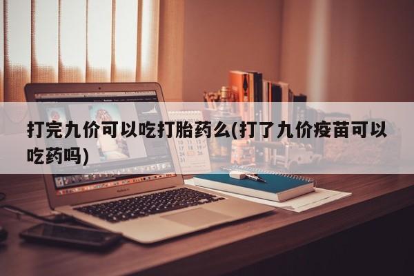 流产药微信打完九价可以吃打胎药么(打了九价疫苗可以吃药吗)
