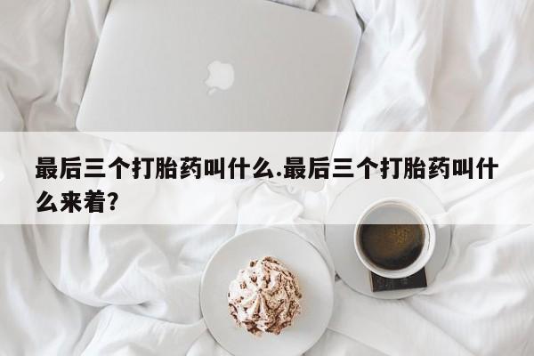 流产药微信最后三个打胎药叫什么.最后三个打胎药叫什么来着？
