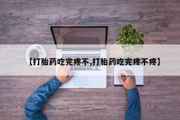 流产药微信【打胎药吃完疼不,打胎药吃完疼不疼】