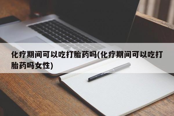 流产药微信化疗期间可以吃打胎药吗(化疗期间可以吃打胎药吗女性)