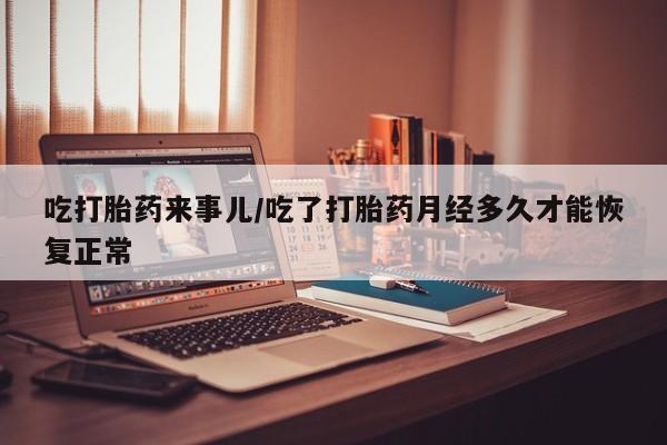 流产药微信吃打胎药来事儿/吃了打胎药月经多久才能恢复正常