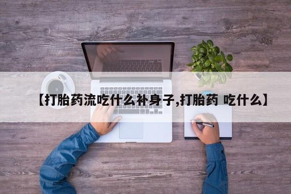 流产药微信【打胎药流吃什么补身子,打胎药 吃什么】