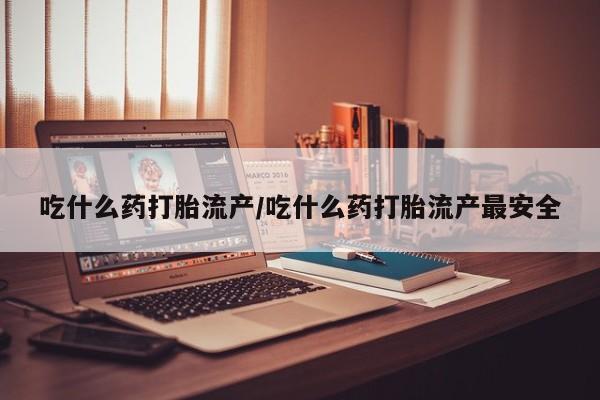 流产药微信吃什么药打胎流产/吃什么药打胎流产最安全