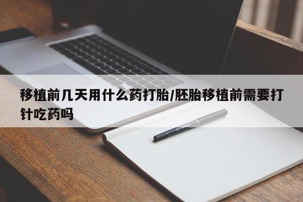 流产药微信移植前几天用什么药打胎/胚胎移植前需要打针吃药吗