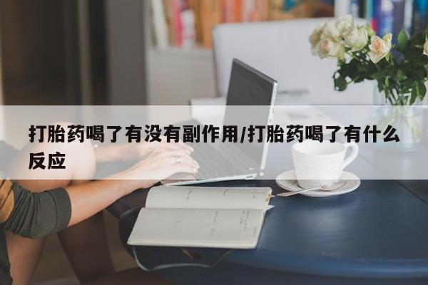 流产药微信打胎药喝了有没有副作用/打胎药喝了有什么反应