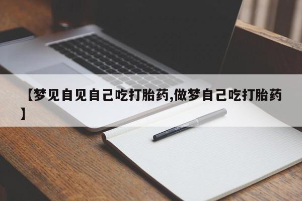 流产药微信【梦见自见自己吃打胎药,做梦自己吃打胎药】