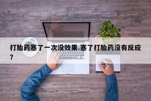 流产药微信打胎药塞了一次没效果.塞了打胎药没有反应？