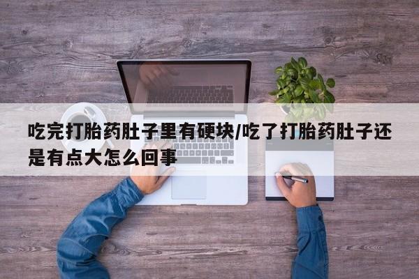 流产药微信吃完打胎药肚子里有硬块/吃了打胎药肚子还是有点大怎么回事