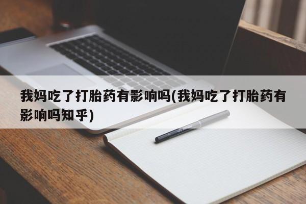 流产药微信我妈吃了打胎药有影响吗(我妈吃了打胎药有影响吗知乎)