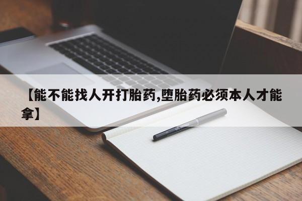 流产药微信【能不能找人开打胎药,堕胎药必须本人才能拿】
